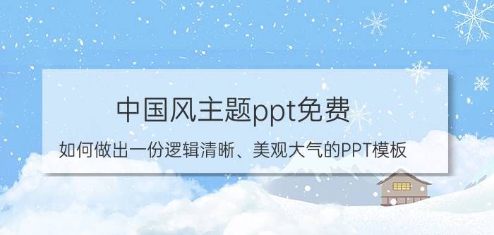 中国风主题ppt免费 如何做出一份逻辑清晰、美观大气的PPT模板？